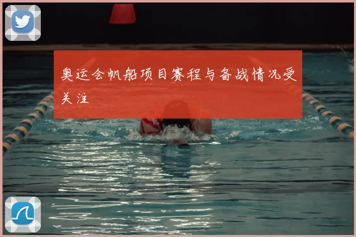 奥运会帆船项目赛程与备战情况受关注