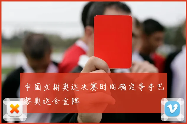 中国女排奥运决赛时间确定争夺巴黎奥运会金牌