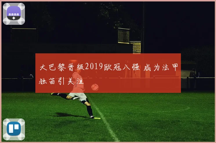 大巴黎晋级2019欧冠八强 成为法甲独苗引关注