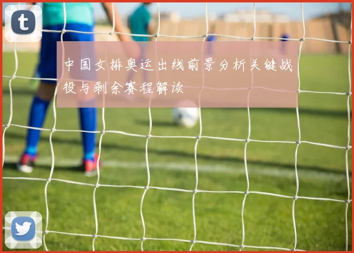 中国女排奥运出线前景分析关键战役与剩余赛程解读