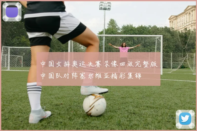 中国女排奥运决赛录像回放完整版中国队对阵塞尔维亚精彩集锦