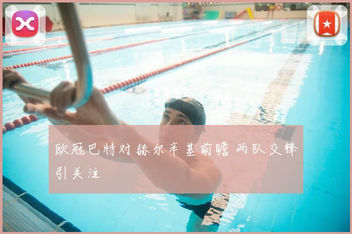 欧冠巴特对赫尔辛基前瞻 两队交锋引关注