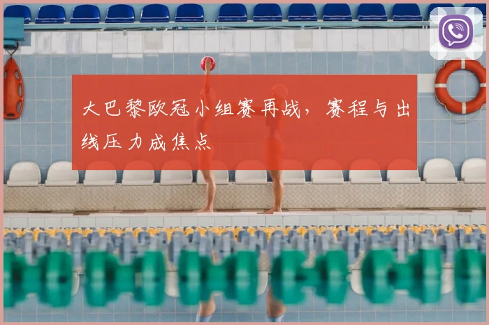 大巴黎欧冠小组赛再战，赛程与出线压力成焦点