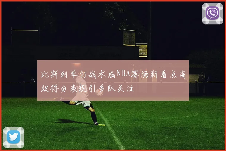 比斯利单打战术成NBA赛场新看点高效得分表现引多队关注