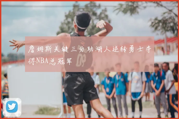 詹姆斯关键三分助湖人逆转勇士夺得NBA总冠军