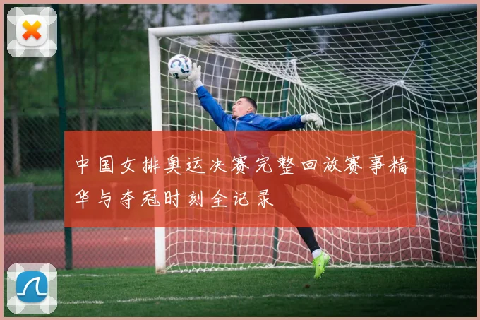 中国女排奥运决赛完整回放赛事精华与夺冠时刻全记录