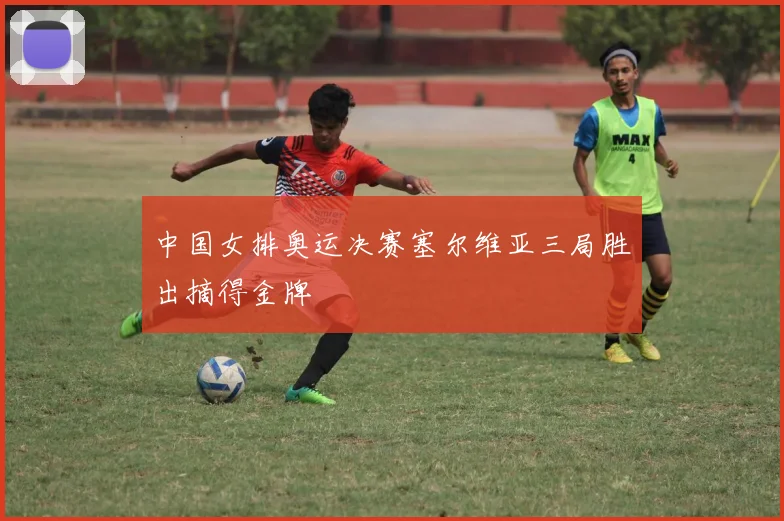 中国女排奥运决赛塞尔维亚三局胜出摘得金牌