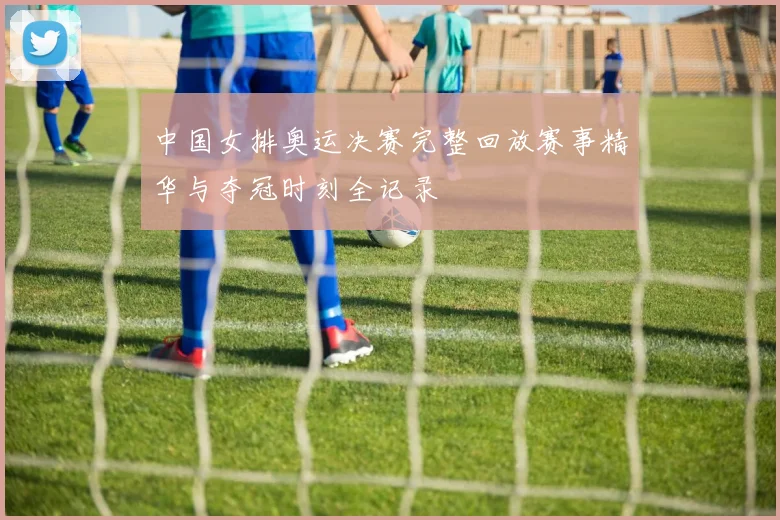 中国女排奥运决赛完整回放赛事精华与夺冠时刻全记录