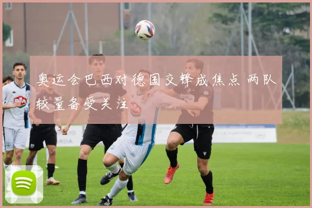 奥运会巴西对德国交锋成焦点 两队较量备受关注