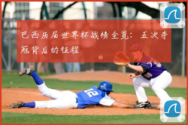 巴西历届世界杯战绩全览:五次夺冠背后的征程