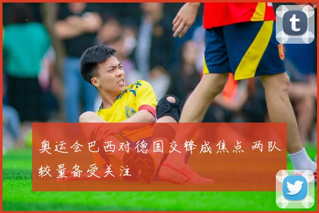奥运会巴西对德国交锋成焦点 两队较量备受关注