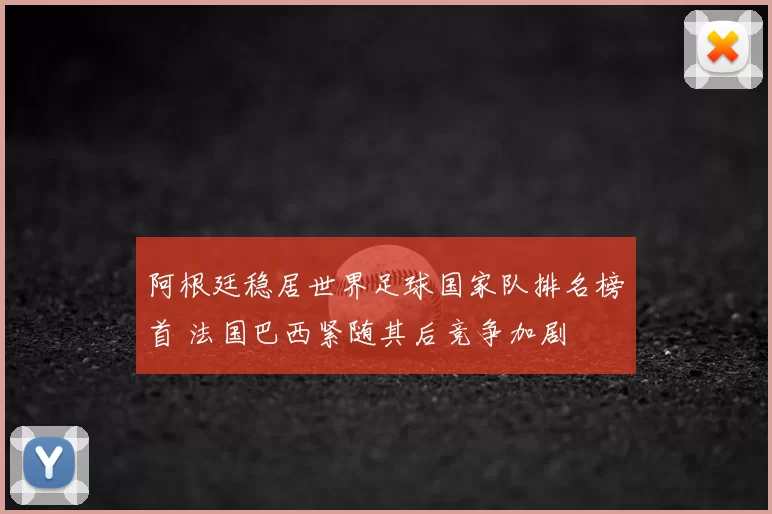 阿根廷稳居世界足球国家队排名榜首 法国巴西紧随其后竞争加剧