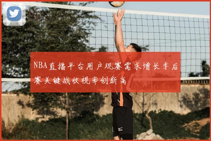NBA直播平台用户观赛需求增长季后赛关键战收视率创新高
