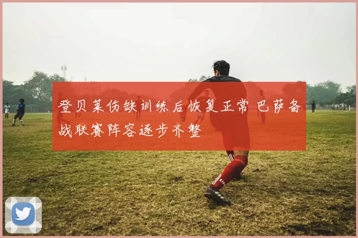 登贝莱伤缺训练后恢复正常 巴萨备战联赛阵容逐步齐整