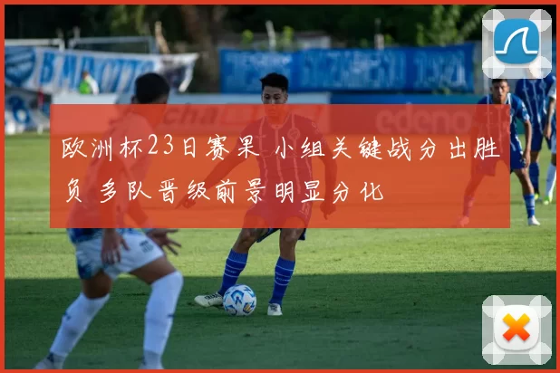 欧洲杯23日赛果 小组关键战分出胜负 多队晋级前景明显分化