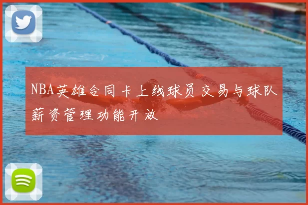 NBA英雄合同卡上线球员交易与球队薪资管理功能开放