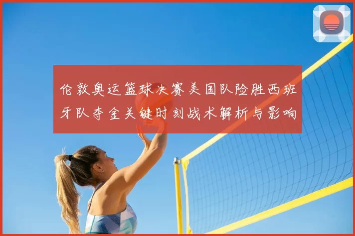 伦敦奥运篮球决赛美国队险胜西班牙队夺金关键时刻战术解析与影响
