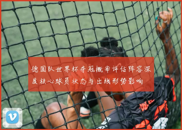 德国队世界杯夺冠概率评估阵容深度核心球员状态与出线形势影响