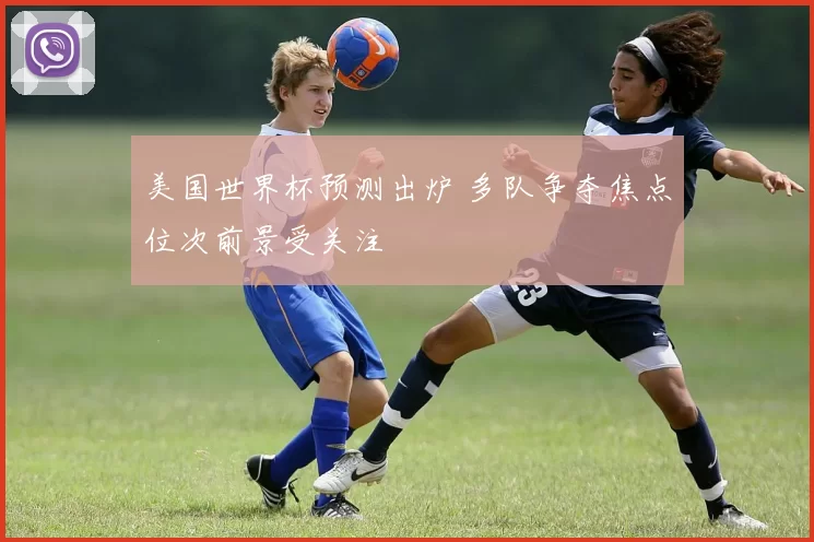 美国世界杯预测出炉 多队争夺焦点位次前景受关注