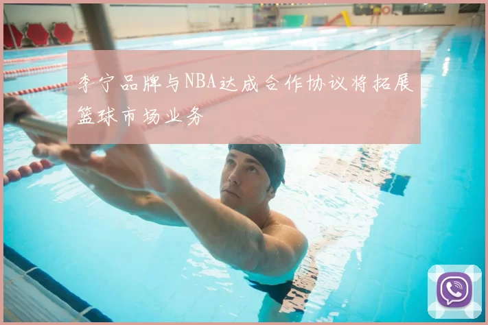 李宁品牌与NBA达成合作协议将拓展篮球市场业务