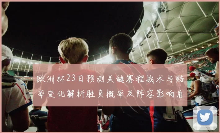 欧洲杯23日预测关键赛程战术与赔率变化解析胜负概率及阵容影响看点