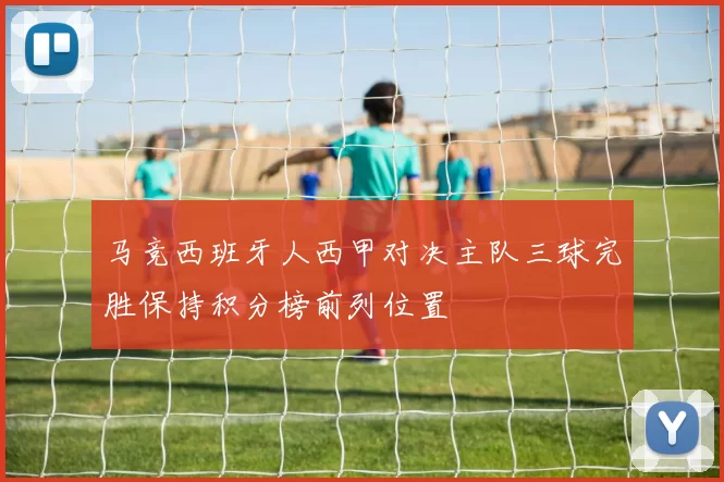 马竞西班牙人西甲对决主队三球完胜保持积分榜前列位置