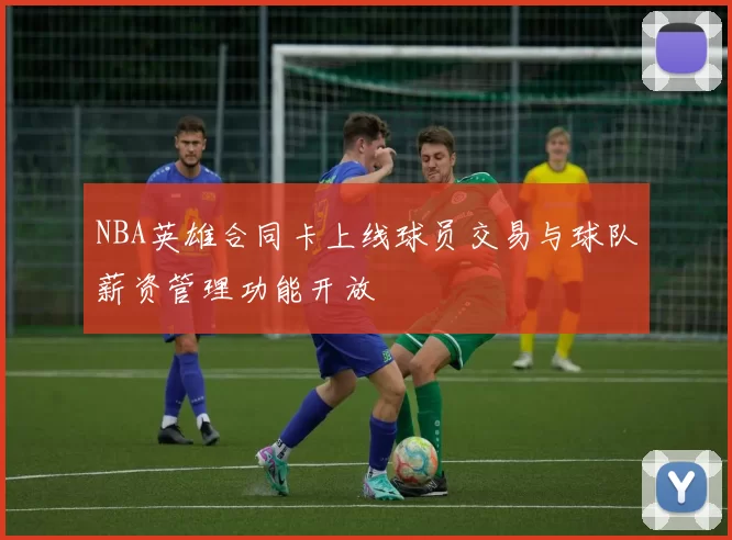 NBA英雄合同卡上线球员交易与球队薪资管理功能开放