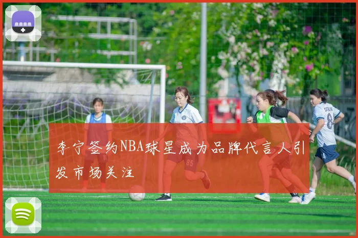 李宁签约NBA球星成为品牌代言人引发市场关注
