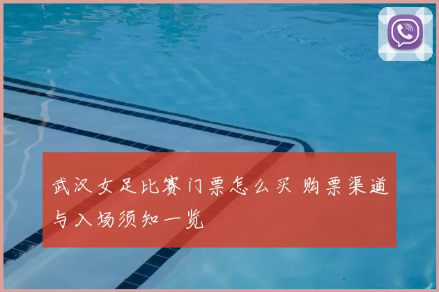 武汉女足比赛门票怎么买 购票渠道与入场须知一览