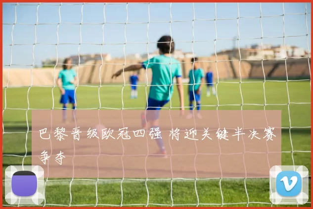 巴黎晋级欧冠四强 将迎关键半决赛争夺