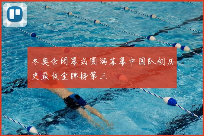 冬奥会闭幕式圆满落幕中国队创历史最佳金牌榜第三