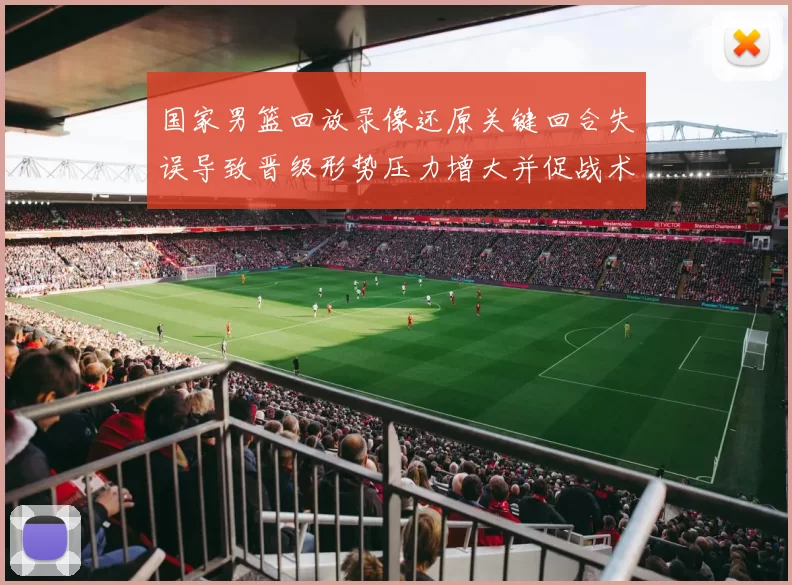 国家男篮回放录像还原关键回合失误导致晋级形势压力增大并促战术调整