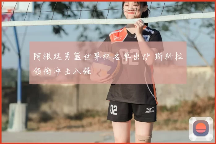 阿根廷男篮世界杯名单出炉 斯科拉领衔冲击八强