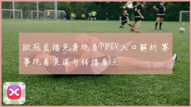 欧冠直播免费观看PPTV入口解析 赛事观看渠道与转播看点