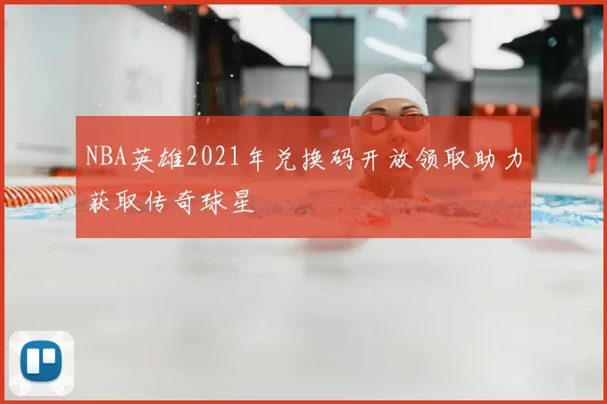 NBA英雄2021年兑换码开放领取助力获取传奇球星