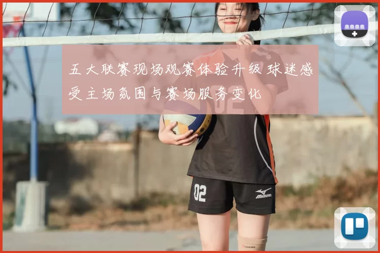 五大联赛现场观赛体验升级 球迷感受主场氛围与赛场服务变化