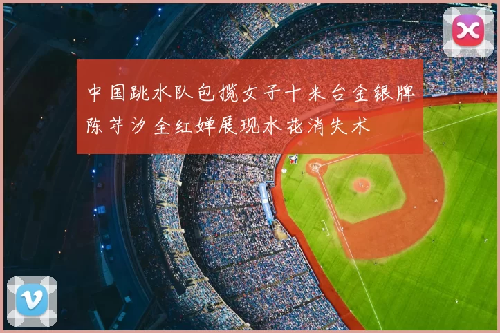 中国跳水队包揽女子十米台金银牌陈芋汐全红婵展现水花消失术