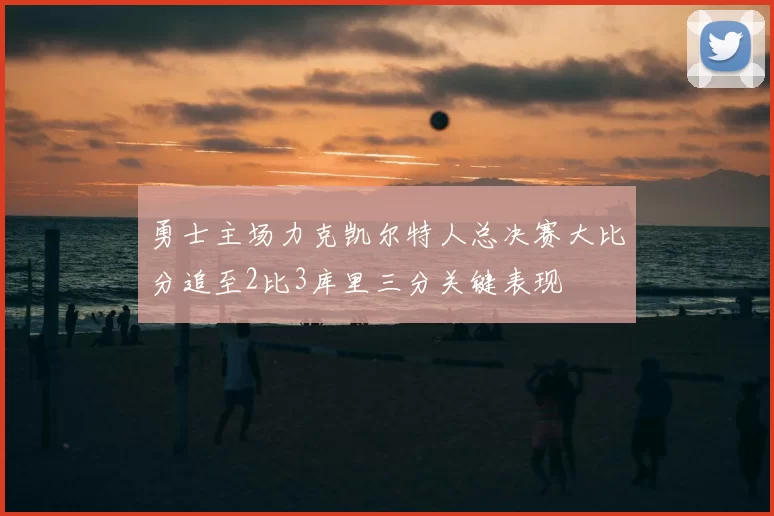 勇士主场力克凯尔特人总决赛大比分追至2比3库里三分关键表现