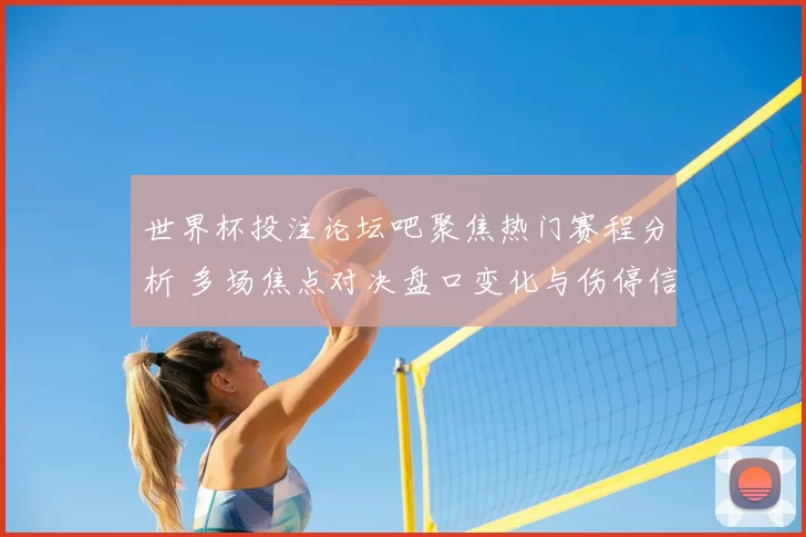 世界杯投注论坛吧聚焦热门赛程分析 多场焦点对决盘口变化与伤停信息曝光