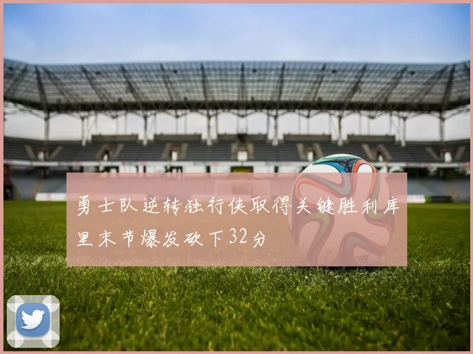 勇士队逆转独行侠取得关键胜利库里末节爆发砍下32分