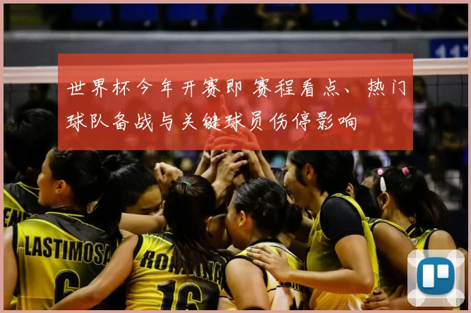 世界杯今年开赛即 赛程看点、热门球队备战与关键球员伤停影响