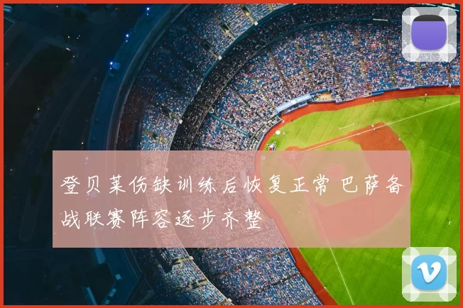 登贝莱伤缺训练后恢复正常 巴萨备战联赛阵容逐步齐整