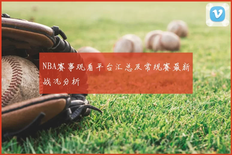 NBA赛事观看平台汇总及常规赛最新战况分析