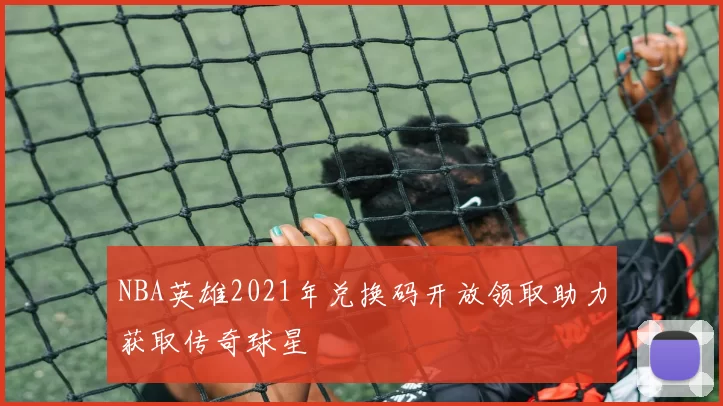 NBA英雄2021年兑换码开放领取助力获取传奇球星