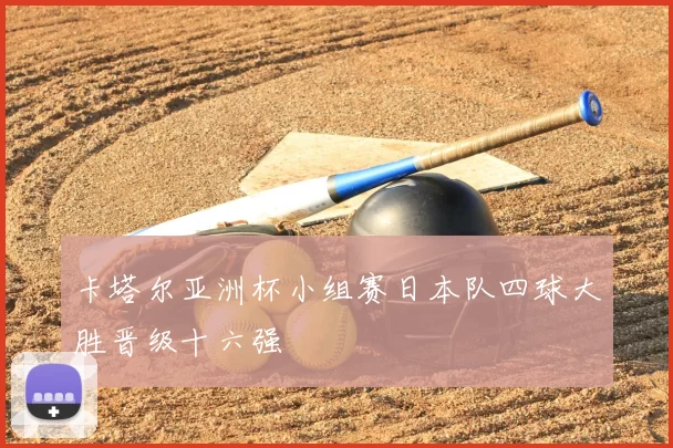 卡塔尔亚洲杯小组赛日本队四球大胜晋级十六强