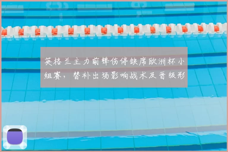 英格兰主力前锋伤停缺席欧洲杯小组赛,替补出场影响战术及晋级形势