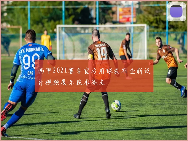 西甲2021赛季官方用球发布全新设计视频展示技术亮点