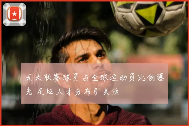 五大联赛球员占全球运动员比例曝光 足坛人才分布引关注