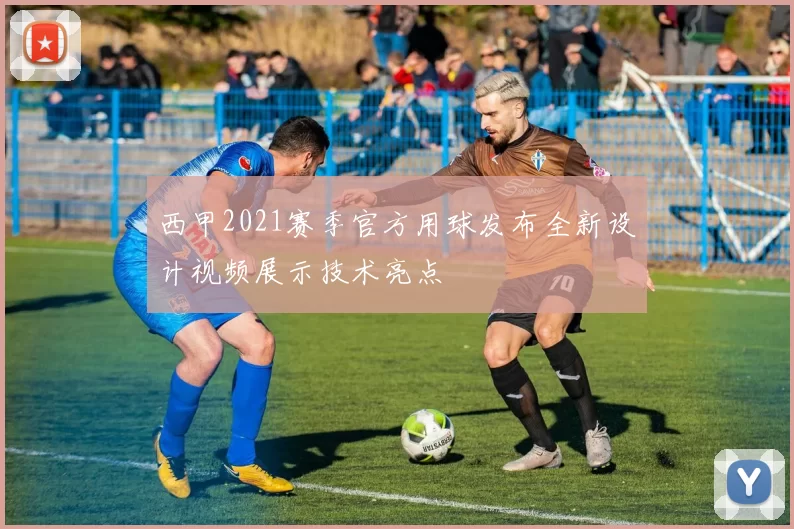 西甲2021赛季官方用球发布全新设计视频展示技术亮点