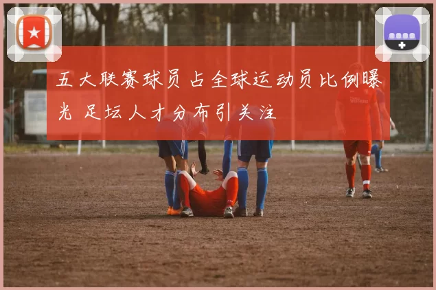 五大联赛球员占全球运动员比例曝光 足坛人才分布引关注